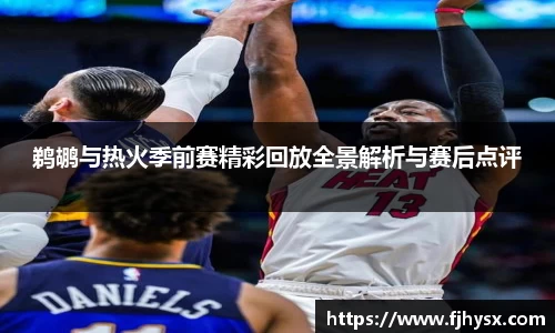 鹈鹕与热火季前赛精彩回放全景解析与赛后点评